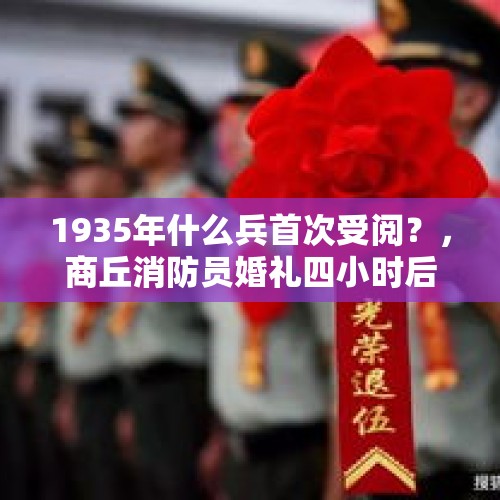 1935年什么兵首次受阅？，商丘消防员婚礼四小时后返回执勤一线，新娘：有失落，但支持, 你怎么看？