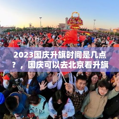 2023国庆升旗时间是几点？，国庆可以去北京看升旗吗？