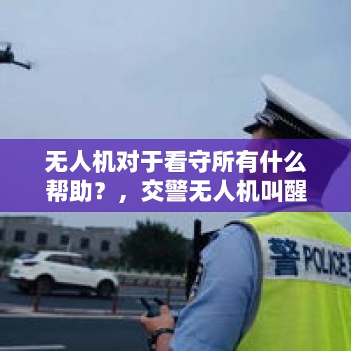 无人机对于看守所有什么帮助？，交警无人机叫醒服务