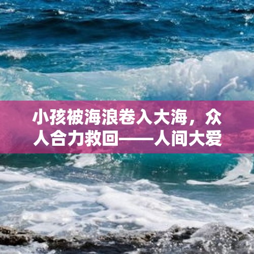 小孩被海浪卷入大海，众人合力救回——人间大爱的力量