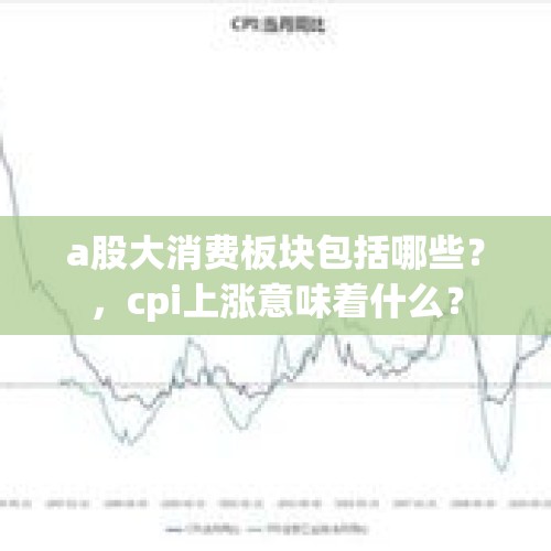 a股大消费板块包括哪些？，cpi上涨意味着什么？