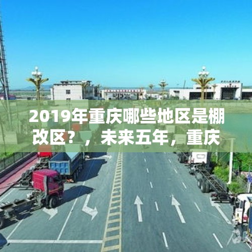 2019年重庆哪些地区是棚改区？，未来五年，重庆能成为国内第一城吗？