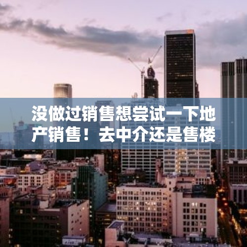 没做过销售想尝试一下地产销售！去中介还是售楼部学习快？，二手房现在那么难卖，新房还有必要投资吗？