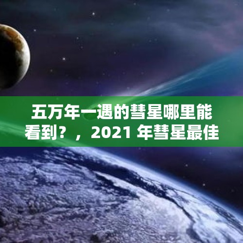 五万年一遇的彗星哪里能看到？，2021 年彗星最佳观测时间？