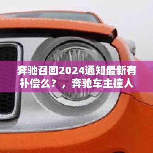 奔驰召回2024通知最新有补偿么？，奔驰车主撞人不打救援电话而笑称自己买了全保，你怎么看？