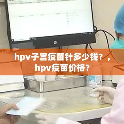 hpv子宫疫苗针多少钱？，hpv疫苗价格？