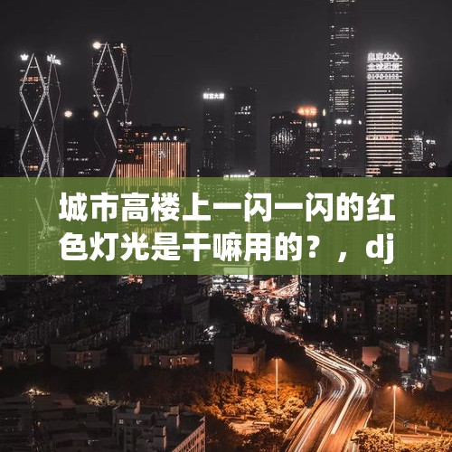 城市高楼上一闪一闪的红色灯光是干嘛用的？，dj 高楼万丈平地起原唱？