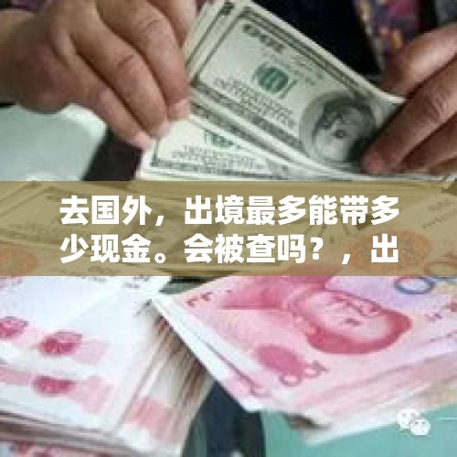 去国外，出境最多能带多少现金。会被查吗？，出国个人最多能带多少现金？