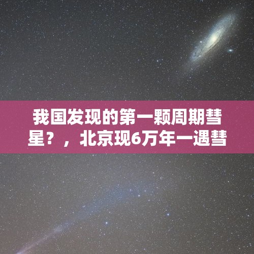 我国发现的第一颗周期彗星？，北京现6万年一遇彗星