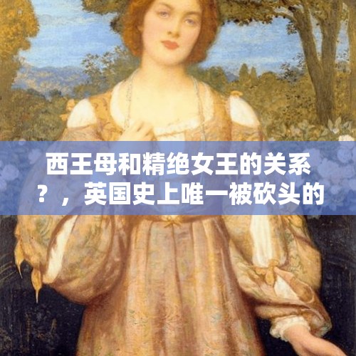 西王母和精绝女王的关系？，英国史上唯一被砍头的女王是谁？为何如此？