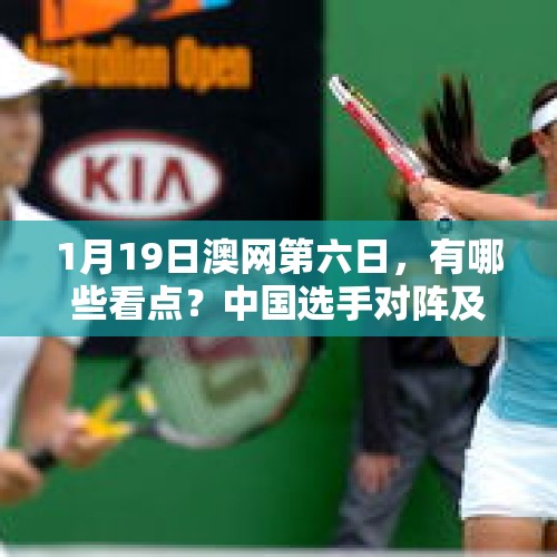 1月19日澳网第六日，有哪些看点？中国选手对阵及晋级形势如何？，张帅无缘中网四强