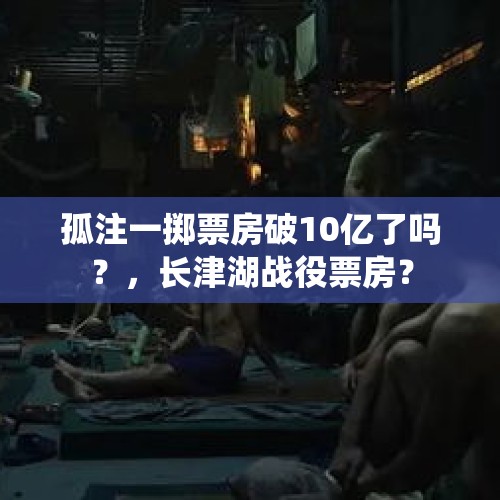 孤注一掷票房破10亿了吗？，长津湖战役票房？