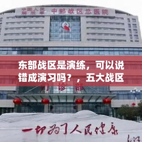 东部战区是演练，可以说错成演习吗？，五大战区总医院(沈阳、南京、广州、武汉、成都)，为什么武汉会成为中部战区总医院？