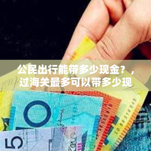 公民出行能带多少现金？，过海关最多可以带多少现金？