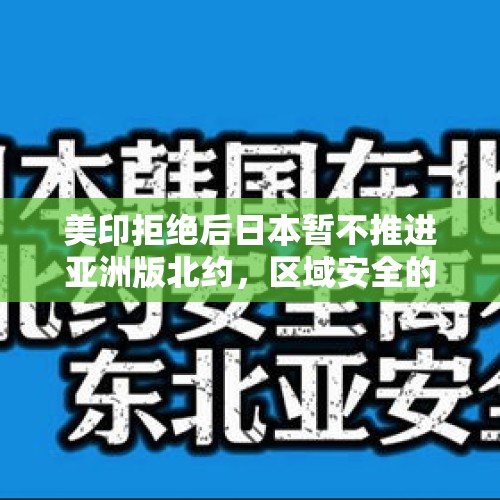 美印拒绝后日本暂不推进亚洲版北约，区域安全的微妙平衡