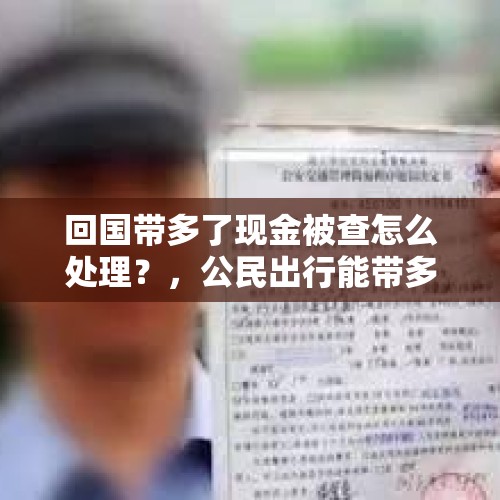 回国带多了现金被查怎么处理？，公民出行能带多少现金？