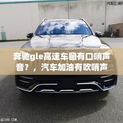 奔驰gle高速车窗有口哨声音？，汽车加油有吹哨声怎么回事？