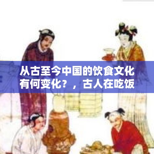 从古至今中国的饮食文化有何变化？，古人在吃饭的时候座位顺序有什么讲究？