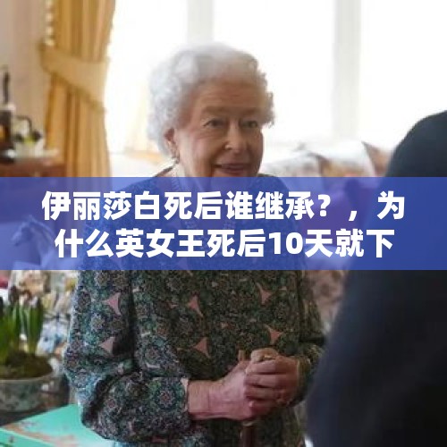 伊丽莎白死后谁继承？，为什么英女王死后10天就下葬，安倍死这么久还不能入土？
