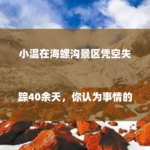 小温在海螺沟景区凭空失踪40余天，你认为事情的真相是什么？

？，爬山被猴骑脖摘假发