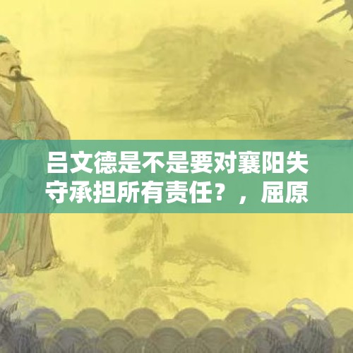 吕文德是不是要对襄阳失守承担所有责任？，屈原忧国忧民，为啥宁可选择跳江，而不选择其它的抗争方式呢？