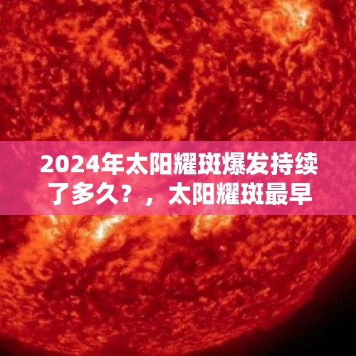 2024年太阳耀斑爆发持续了多久？，太阳耀斑最早是哪一年发现的？