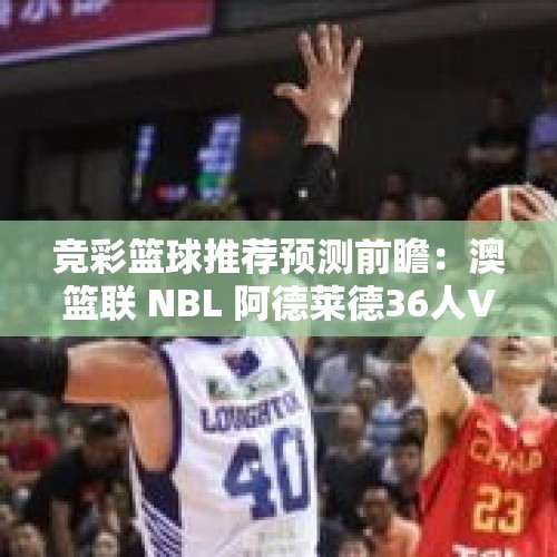 竞彩篮球推荐预测前瞻：澳篮联 NBL 阿德莱德36人VS伊拉瓦拉老鹰