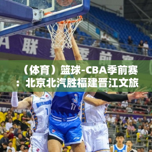 （体育）篮球-CBA季前赛：北京北汽胜福建晋江文旅