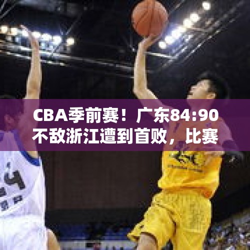 CBA季前赛！广东84:90不敌浙江遭到首败，比赛揭露了真实水平吗？