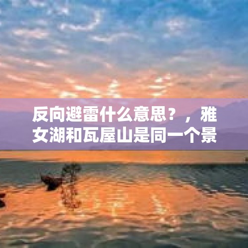 反向避雷什么意思？，雅女湖和瓦屋山是同一个景区吗？