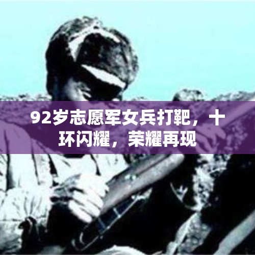 92岁志愿军女兵打靶，十环闪耀，荣耀再现