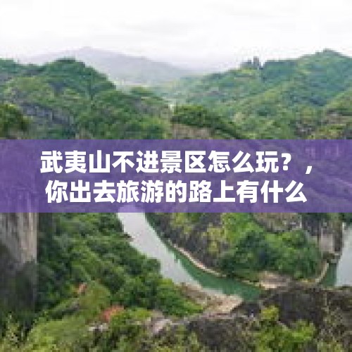 武夷山不进景区怎么玩？，你出去旅游的路上有什么难以忘记的事情吗？