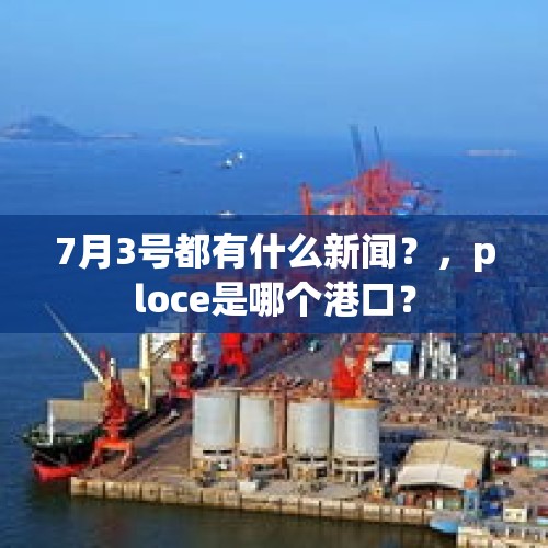 7月3号都有什么新闻？，ploce是哪个港口？