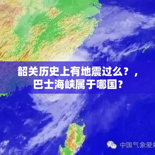 韶关历史上有地震过么？，巴士海峡属于哪国？