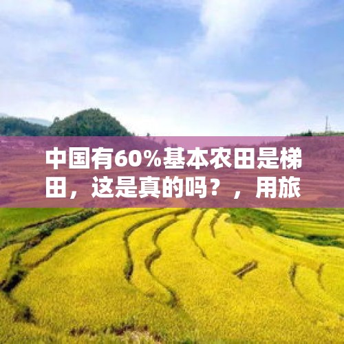 中国有60%基本农田是梯田，这是真的吗？，用旅游景点来回答，你想去哪里旅游？