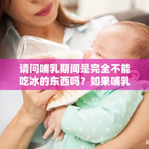 请问哺乳期间是完全不能吃冰的东西吗？如果哺乳一年，这么长时间都不能喝点冰饮吗？，奶茶咖啡不能去冰了