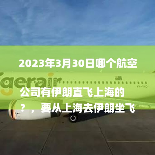 2023年3月30日哪个航空公司有伊朗直飞上海的
？，要从上海去伊朗坐飞机要多久？有直飞的吗？