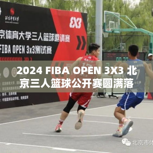 2024 FIBA OPEN 3X3 北京三人篮球公开赛圆满落幕