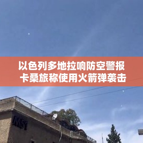 以色列多地拉响防空警报 卡桑旅称使用火箭弹袭击特拉维夫