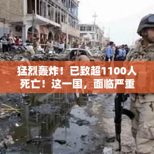 猛烈轰炸！已致超1100人死亡！这一国，面临严重危机