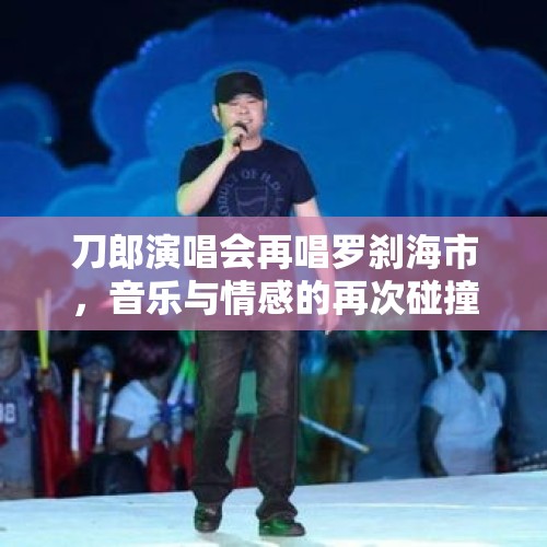 刀郎演唱会再唱罗刹海市，音乐与情感的再次碰撞