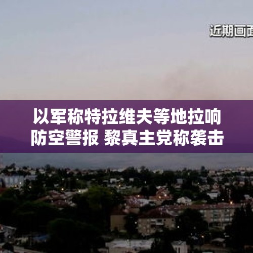 以军称特拉维夫等地拉响防空警报 黎真主党称袭击以军基地