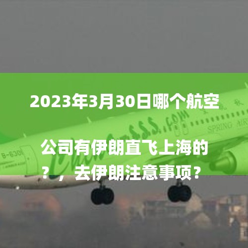 2023年3月30日哪个航空公司有伊朗直飞上海的
？，去伊朗注意事项？