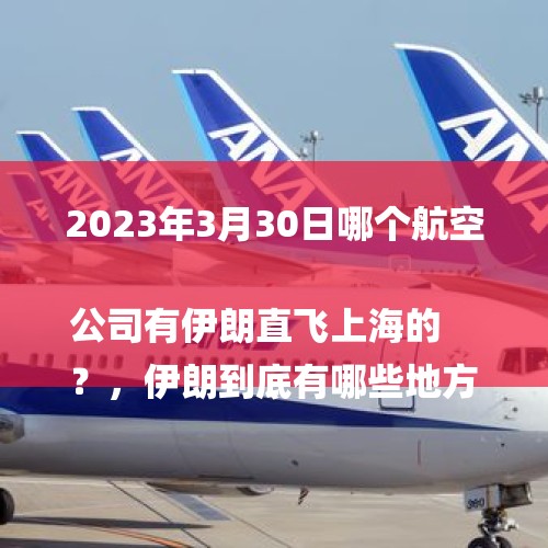 2023年3月30日哪个航空公司有伊朗直飞上海的
？，伊朗到底有哪些地方有机场啊？