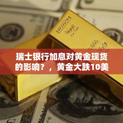 瑞士银行加息对黄金现货的影响？，黄金大跌10美元，现货黄金投资者近期应关注哪些问题？