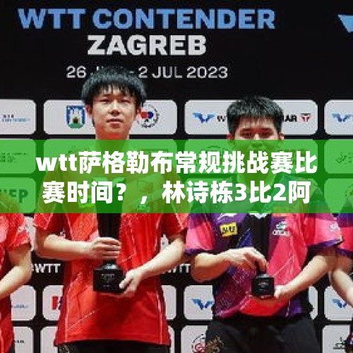 wtt萨格勒布常规挑战赛比赛时间？，林诗栋3比2阿拉米扬