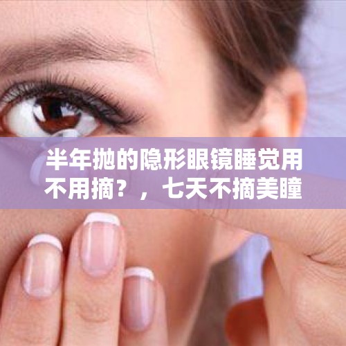 半年抛的隐形眼镜睡觉用不用摘？，七天不摘美瞳会怎么样？