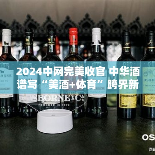 2024中网完美收官 中华酒谱写“美酒+体育”跨界新高度