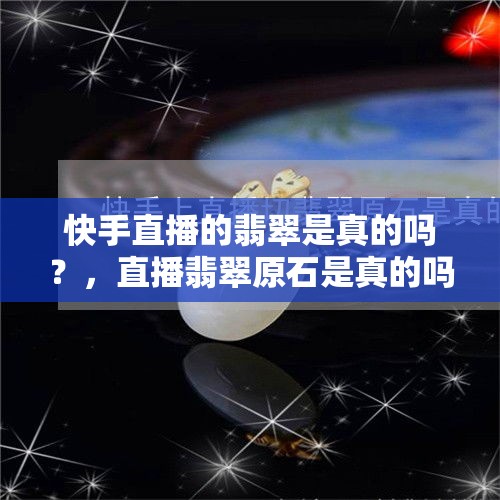 快手直播的翡翠是真的吗？，直播翡翠原石是真的吗？