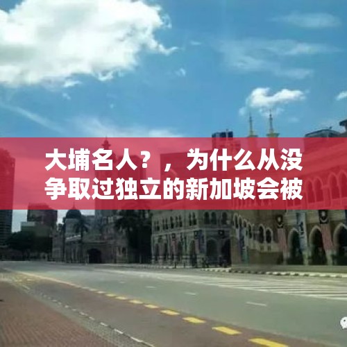 大埔名人？，为什么从没争取过独立的新加坡会被马来西亚“抛弃”？